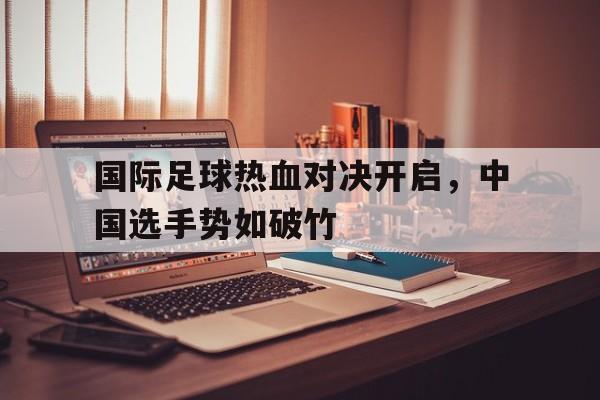 关于国际足球热血对决开启，中国选手势如破竹的信息